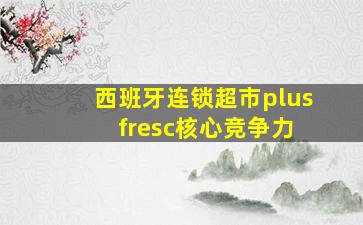 西班牙连锁超市plus fresc核心竞争力